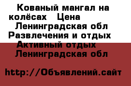  Кованый мангал на колёсах › Цена ­ 40 000 - Ленинградская обл. Развлечения и отдых » Активный отдых   . Ленинградская обл.